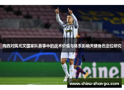 梅西对阵尤文国家队赛事中的战术价值与体系影响关键角色定位研究 梅西对阵尤文国家队赛事中的战术价值与体系影响关键角色定位研究