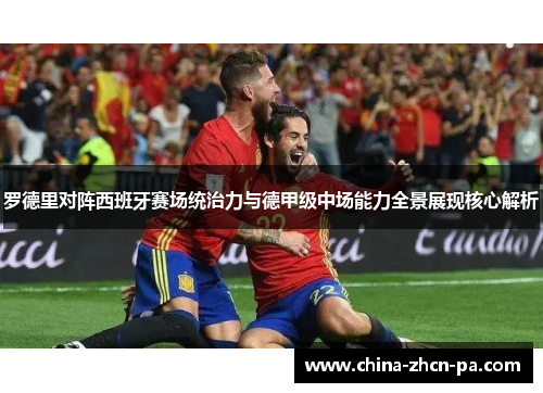 罗德里对阵西班牙赛场统治力与德甲级中场能力全景展现核心解析 罗德里对阵西班牙赛场统治力与德甲级中场能力全景展现核心解析