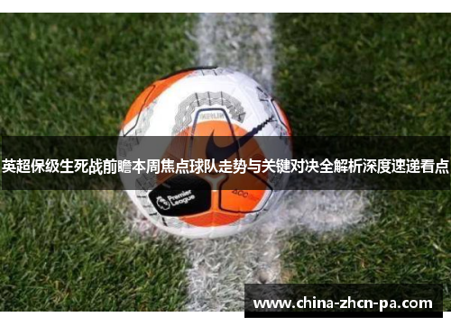 英超保级生死战前瞻本周焦点球队走势与关键对决全解析深度速递看点 英超保级生死战前瞻本周焦点球队走势与关键对决全解析深度速递看点