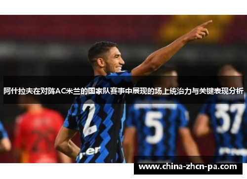阿什拉夫在对阵AC米兰的国家队赛事中展现的场上统治力与关键表现分析 阿什拉夫在对阵AC米兰的国家队赛事中展现的场上统治力与关键表现分析