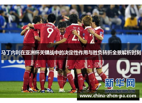 马丁内利在亚洲杯关键战中的决定性作用与胜负转折全景解析时刻 马丁内利在亚洲杯关键战中的决定性作用与胜负转折全景解析时刻