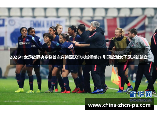 2026年女足欧冠决赛将首次在德国沃尔夫斯堡举办 引领欧洲女子足球新篇章 2026年女足欧冠决赛将首次在德国沃尔夫斯堡举办 引领欧洲女子足球新篇章