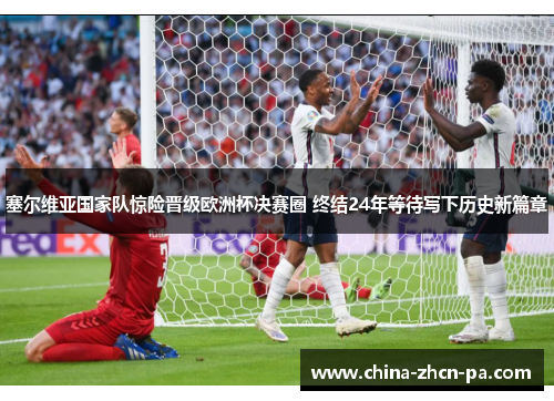 塞尔维亚国家队惊险晋级欧洲杯决赛圈 终结24年等待写下历史新篇章 塞尔维亚国家队惊险晋级欧洲杯决赛圈 终结24年等待写下历史新篇章