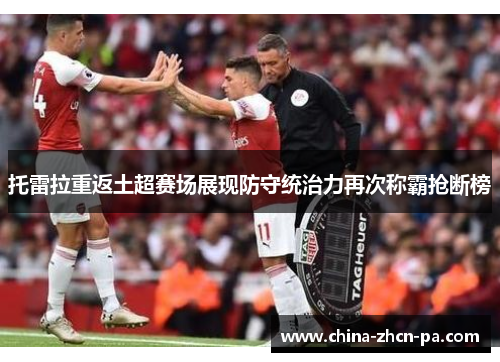 托雷拉重返土超赛场展现防守统治力再次称霸抢断榜 托雷拉重返土超赛场展现防守统治力再次称霸抢断榜