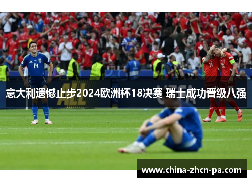 意大利遗憾止步2024欧洲杯18决赛 瑞士成功晋级八强