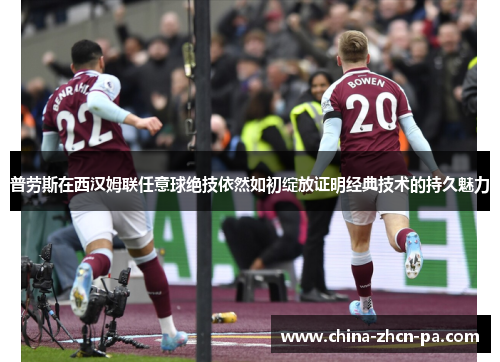 普劳斯在西汉姆联任意球绝技依然如初绽放证明经典技术的持久魅力
