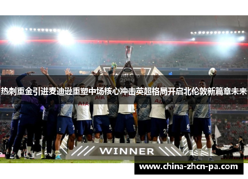 热刺重金引进麦迪逊重塑中场核心冲击英超格局开启北伦敦新篇章未来 热刺重金引进麦迪逊重塑中场核心冲击英超格局开启北伦敦新篇章未来