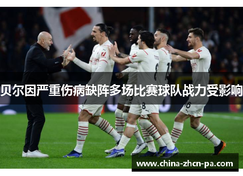 贝尔因严重伤病缺阵多场比赛球队战力受影响 贝尔因严重伤病缺阵多场比赛球队战力受影响