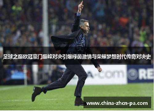 足球之巅欧冠豪门巅峰对决引爆绿茵激情与荣耀梦想时代传奇对决史 足球之巅欧冠豪门巅峰对决引爆绿茵激情与荣耀梦想时代传奇对决史