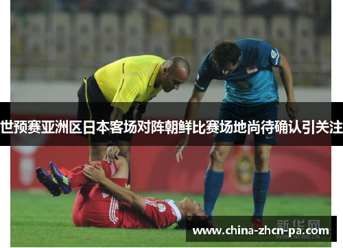 世预赛亚洲区日本客场对阵朝鲜比赛场地尚待确认引关注