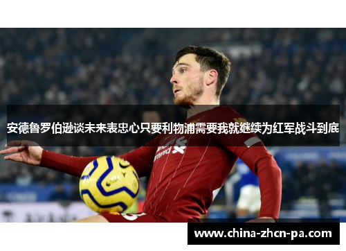 安德鲁罗伯逊谈未来表忠心只要利物浦需要我就继续为红军战斗到底 安德鲁罗伯逊谈未来表忠心只要利物浦需要我就继续为红军战斗到底