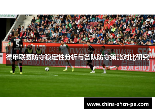 德甲联赛防守稳定性分析与各队防守策略对比研究 德甲联赛防守稳定性分析与各队防守策略对比研究