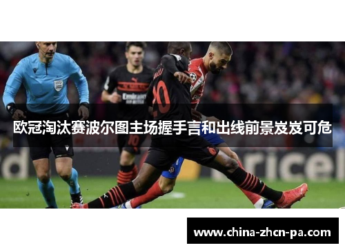 欧冠淘汰赛波尔图主场握手言和出线前景岌岌可危 欧冠淘汰赛波尔图主场握手言和出线前景岌岌可危
