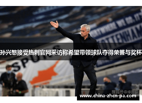 孙兴慜接受热刺官网采访称希望带领球队夺得荣誉与奖杯 孙兴慜接受热刺官网采访称希望带领球队夺得荣誉与奖杯