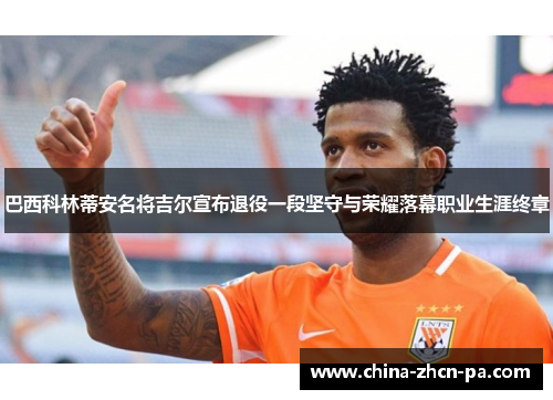 巴西科林蒂安名将吉尔宣布退役一段坚守与荣耀落幕职业生涯终章 巴西科林蒂安名将吉尔宣布退役一段坚守与荣耀落幕职业生涯终章