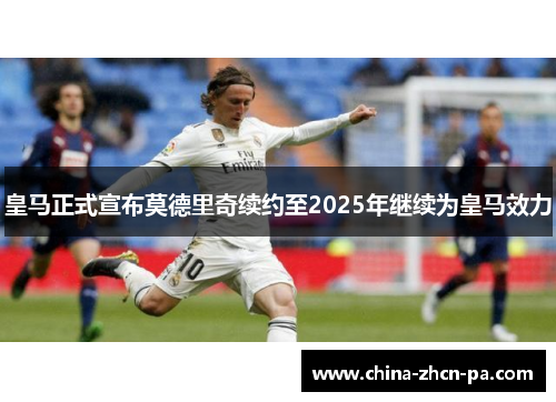 皇马正式宣布莫德里奇续约至2025年继续为皇马效力