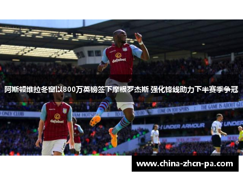 阿斯顿维拉冬窗以800万英镑签下摩根罗杰斯 强化锋线助力下半赛季争冠 阿斯顿维拉冬窗以800万英镑签下摩根罗杰斯 强化锋线助力下半赛季争冠