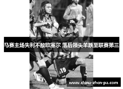 马赛主场失利不敌欧塞尔 落后领头羊跌至联赛第三 马赛主场失利不敌欧塞尔 落后领头羊跌至联赛第三