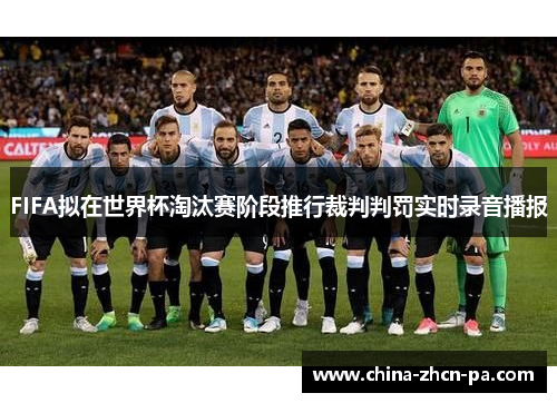 FIFA拟在世界杯淘汰赛阶段推行裁判判罚实时录音播报