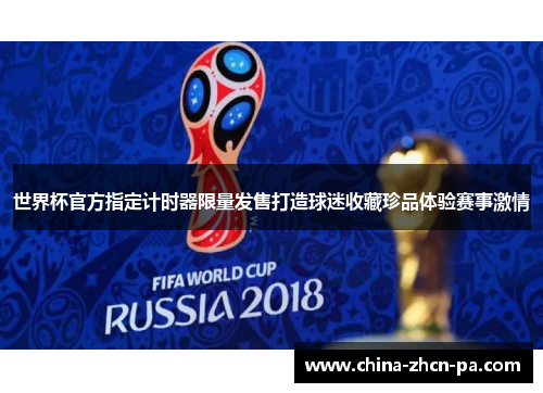 世界杯官方指定计时器限量发售打造球迷收藏珍品体验赛事激情 世界杯官方指定计时器限量发售打造球迷收藏珍品体验赛事激情
