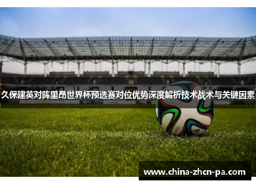久保建英对阵里昂世界杯预选赛对位优势深度解析技术战术与关键因素 久保建英对阵里昂世界杯预选赛对位优势深度解析技术战术与关键因素