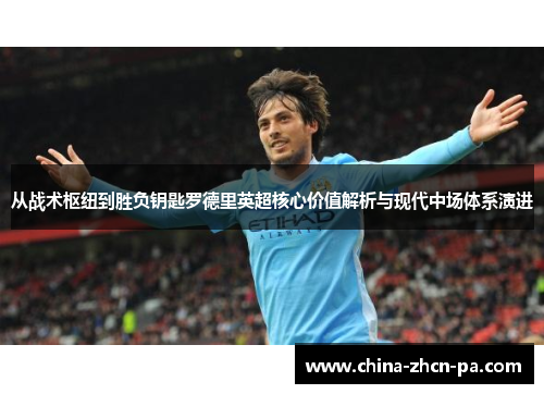 从战术枢纽到胜负钥匙罗德里英超核心价值解析与现代中场体系演进 从战术枢纽到胜负钥匙罗德里英超核心价值解析与现代中场体系演进