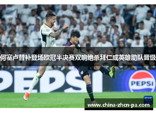 何塞卢替补登场欧冠半决赛双响绝杀拜仁成英雄助队晋级