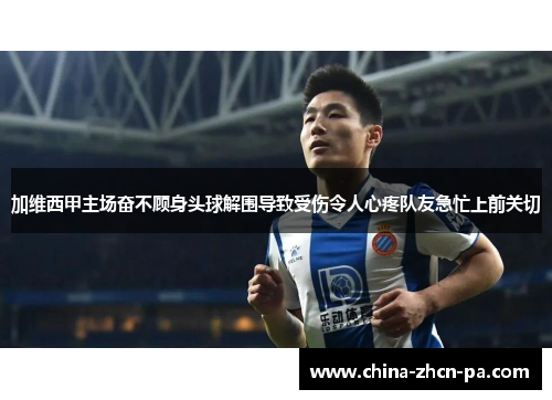 加维西甲主场奋不顾身头球解围导致受伤令人心疼队友急忙上前关切 加维西甲主场奋不顾身头球解围导致受伤令人心疼队友急忙上前关切