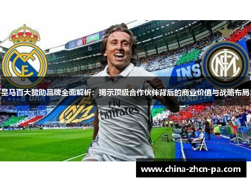 皇马百大赞助品牌全面解析：揭示顶级合作伙伴背后的商业价值与战略布局