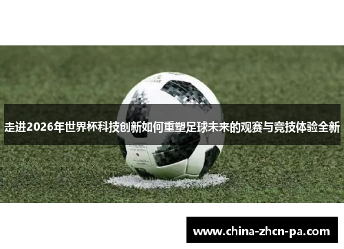走进2026年世界杯科技创新如何重塑足球未来的观赛与竞技体验全新 走进2026年世界杯科技创新如何重塑足球未来的观赛与竞技体验全新